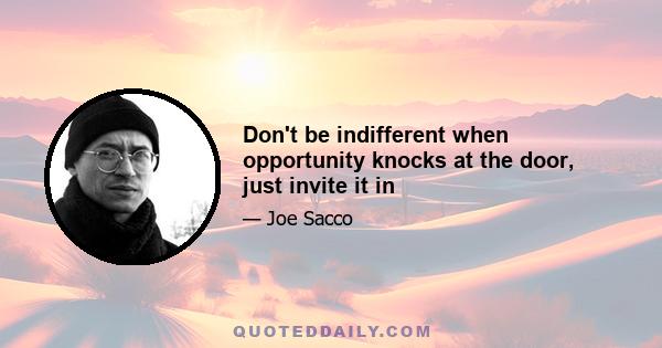 Don't be indifferent when opportunity knocks at the door, just invite it in