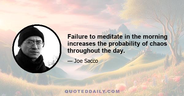 Failure to meditate in the morning increases the probability of chaos throughout the day.