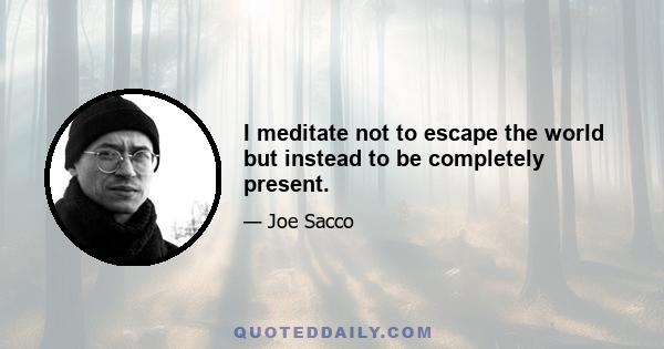 I meditate not to escape the world but instead to be completely present.