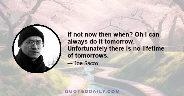 If not now then when? Oh I can always do it tomorrow. Unfortunately there is no lifetime of tomorrows.