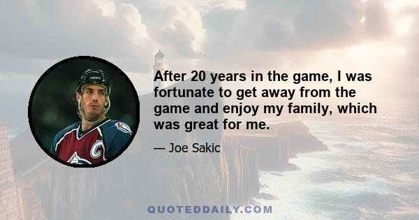 After 20 years in the game, I was fortunate to get away from the game and enjoy my family, which was great for me.