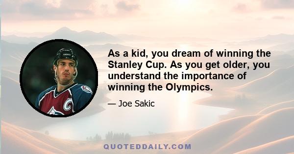 As a kid, you dream of winning the Stanley Cup. As you get older, you understand the importance of winning the Olympics.