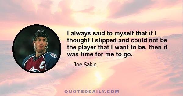 I always said to myself that if I thought I slipped and could not be the player that I want to be, then it was time for me to go.