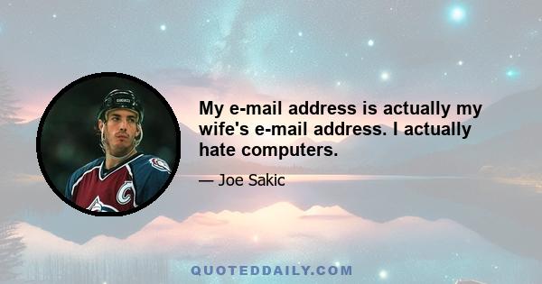 My e-mail address is actually my wife's e-mail address. I actually hate computers.