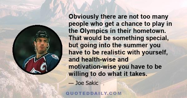 Obviously there are not too many people who get a chance to play in the Olympics in their hometown. That would be something special, but going into the summer you have to be realistic with yourself, and health-wise and