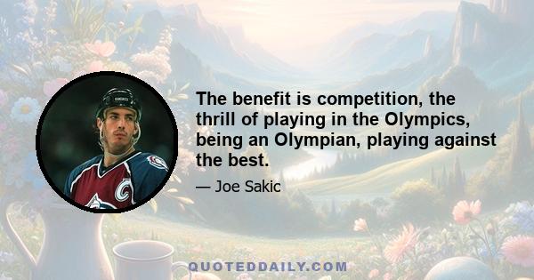 The benefit is competition, the thrill of playing in the Olympics, being an Olympian, playing against the best.