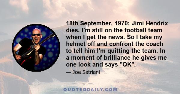 18th September, 1970; Jimi Hendrix dies. I'm still on the football team when I get the news. So I take my helmet off and confront the coach to tell him I'm quitting the team. In a moment of brilliance he gives me one