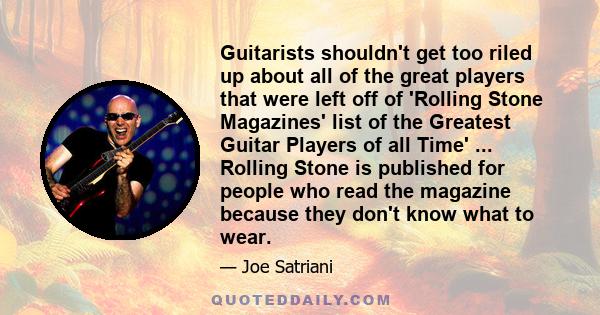 Guitarists shouldn't get too riled up about all of the great players that were left off of 'Rolling Stone Magazines' list of the Greatest Guitar Players of all Time' ... Rolling Stone is published for people who read