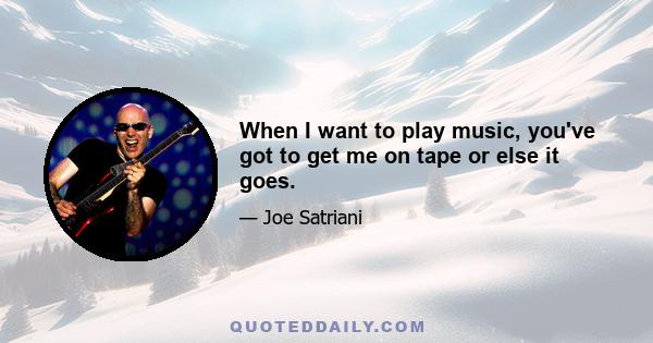 When I want to play music, you've got to get me on tape or else it goes.