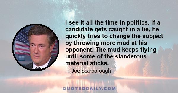 I see it all the time in politics. If a candidate gets caught in a lie, he quickly tries to change the subject by throwing more mud at his opponent. The mud keeps flying until some of the slanderous material sticks.