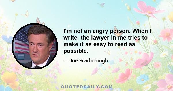 I'm not an angry person. When I write, the lawyer in me tries to make it as easy to read as possible.