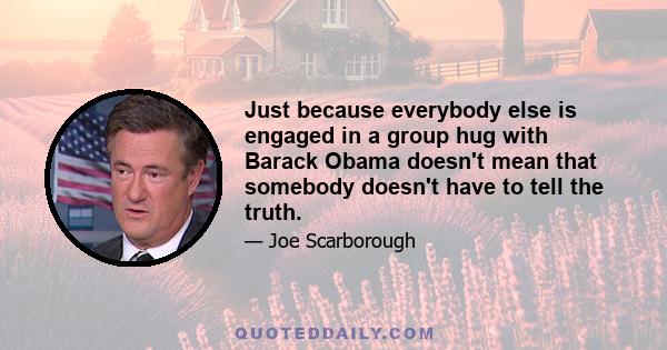 Just because everybody else is engaged in a group hug with Barack Obama doesn't mean that somebody doesn't have to tell the truth.