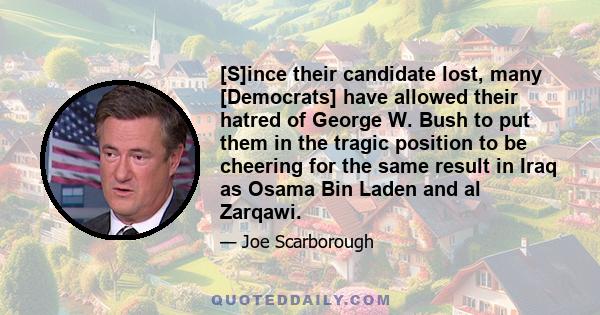 [S]ince their candidate lost, many [Democrats] have allowed their hatred of George W. Bush to put them in the tragic position to be cheering for the same result in Iraq as Osama Bin Laden and al Zarqawi.