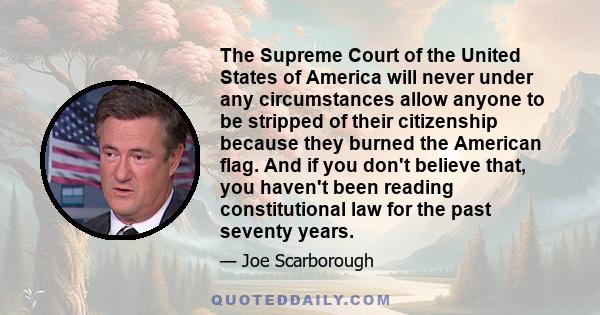 The Supreme Court of the United States of America will never under any circumstances allow anyone to be stripped of their citizenship because they burned the American flag. And if you don't believe that, you haven't