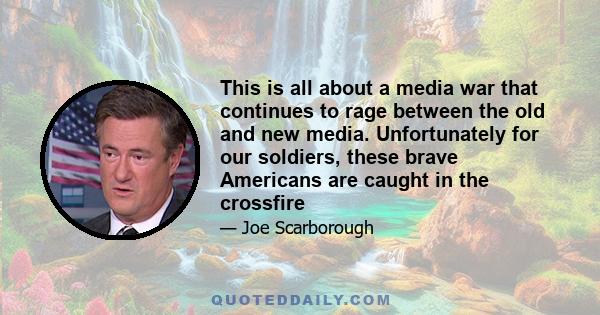 This is all about a media war that continues to rage between the old and new media. Unfortunately for our soldiers, these brave Americans are caught in the crossfire