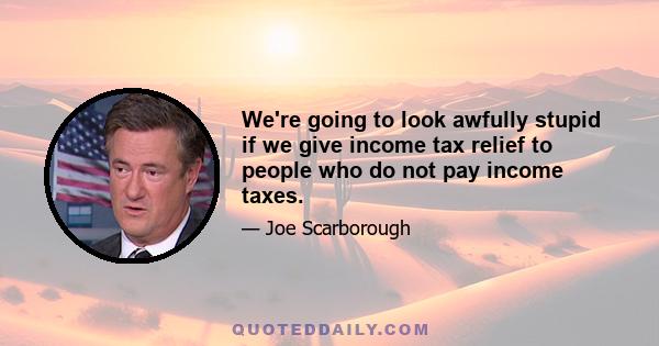 We're going to look awfully stupid if we give income tax relief to people who do not pay income taxes.