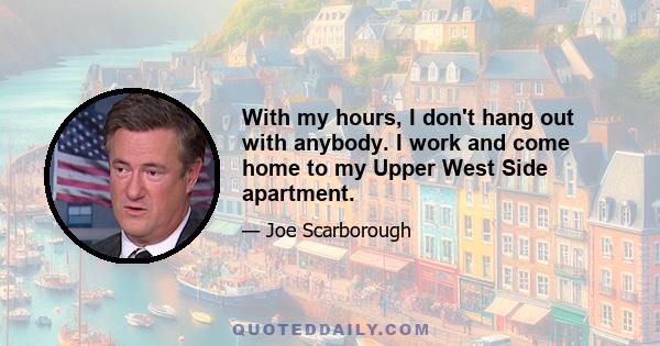 With my hours, I don't hang out with anybody. I work and come home to my Upper West Side apartment.