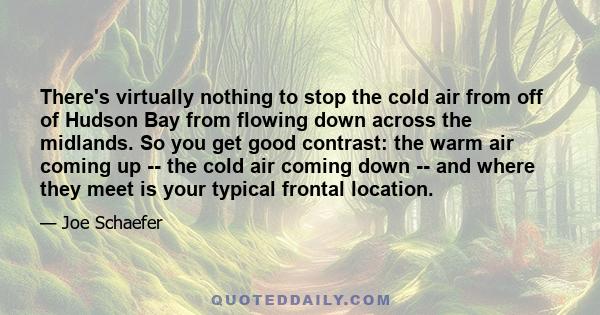 There's virtually nothing to stop the cold air from off of Hudson Bay from flowing down across the midlands. So you get good contrast: the warm air coming up -- the cold air coming down -- and where they meet is your