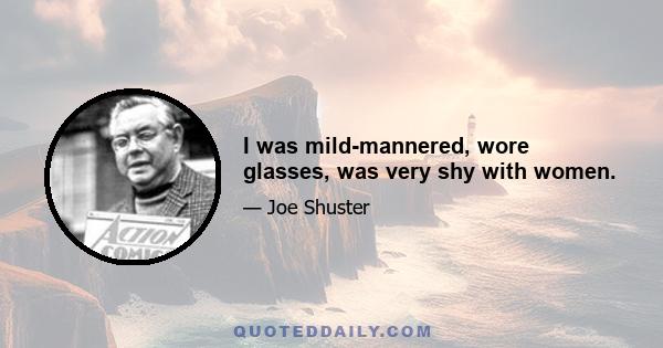 I was mild-mannered, wore glasses, was very shy with women.