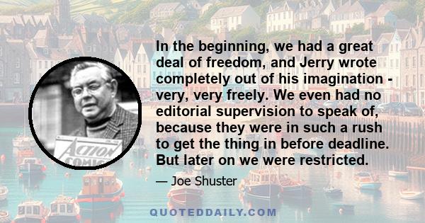 In the beginning, we had a great deal of freedom, and Jerry wrote completely out of his imagination - very, very freely. We even had no editorial supervision to speak of, because they were in such a rush to get the