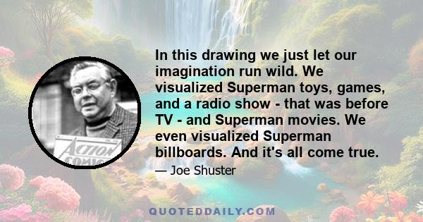 In this drawing we just let our imagination run wild. We visualized Superman toys, games, and a radio show - that was before TV - and Superman movies. We even visualized Superman billboards. And it's all come true.