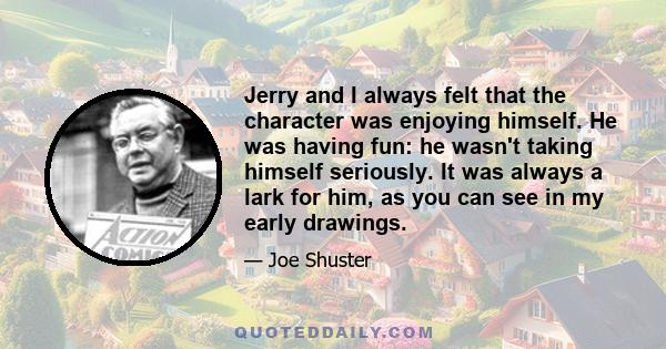 Jerry and I always felt that the character was enjoying himself. He was having fun: he wasn't taking himself seriously. It was always a lark for him, as you can see in my early drawings.