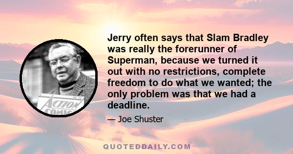 Jerry often says that Slam Bradley was really the forerunner of Superman, because we turned it out with no restrictions, complete freedom to do what we wanted; the only problem was that we had a deadline.