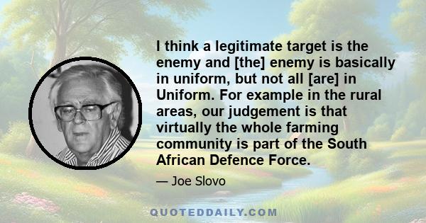 I think a legitimate target is the enemy and [the] enemy is basically in uniform, but not all [are] in Uniform. For example in the rural areas, our judgement is that virtually the whole farming community is part of the