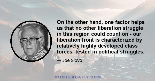 On the other hand, one factor helps us that no other liberation struggle in this region could count on - our liberation front is characterized by relatively highly developed class forces, tested in political struggles.