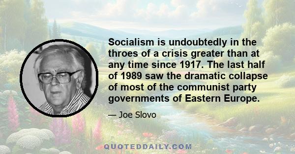 Socialism is undoubtedly in the throes of a crisis greater than at any time since 1917. The last half of 1989 saw the dramatic collapse of most of the communist party governments of Eastern Europe.