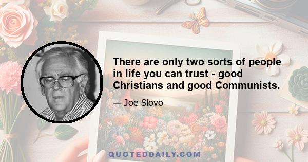 There are only two sorts of people in life you can trust - good Christians and good Communists.