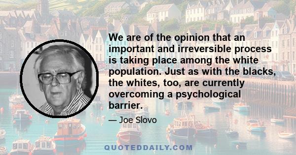 We are of the opinion that an important and irreversible process is taking place among the white population. Just as with the blacks, the whites, too, are currently overcoming a psychological barrier.