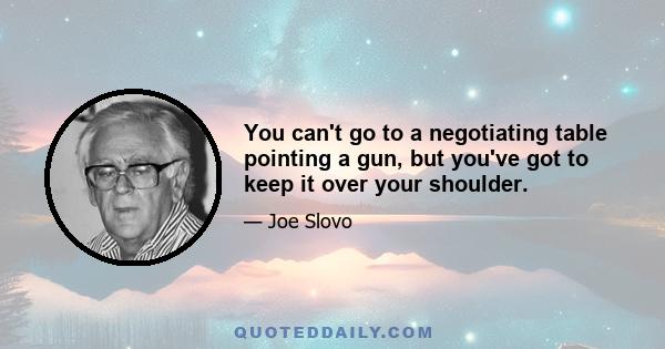 You can't go to a negotiating table pointing a gun, but you've got to keep it over your shoulder.