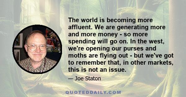 The world is becoming more affluent. We are generating more and more money - so more spending will go on. In the west, we're opening our purses and moths are flying out - but we've got to remember that, in other