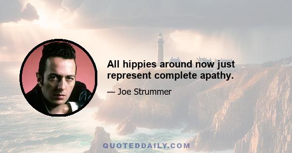 All hippies around now just represent complete apathy.