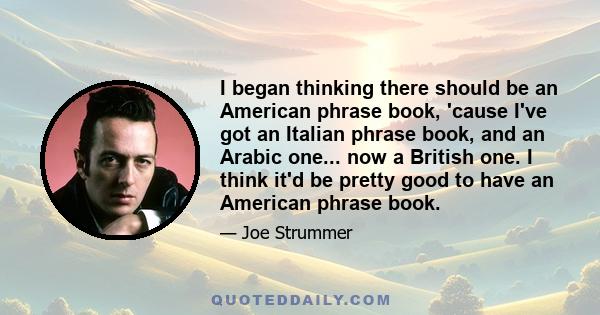 I began thinking there should be an American phrase book, 'cause I've got an Italian phrase book, and an Arabic one... now a British one. I think it'd be pretty good to have an American phrase book.