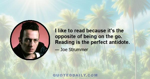 I like to read because it's the opposite of being on the go. Reading is the perfect antidote.