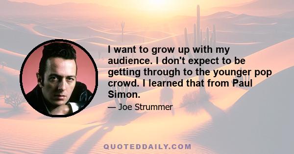 I want to grow up with my audience. I don't expect to be getting through to the younger pop crowd. I learned that from Paul Simon.