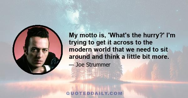 My motto is, 'What's the hurry?' I'm trying to get it across to the modern world that we need to sit around and think a little bit more.