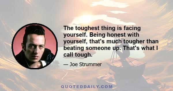 The toughest thing is facing yourself. Being honest with yourself, that's much tougher than beating someone up. That's what I call tough.