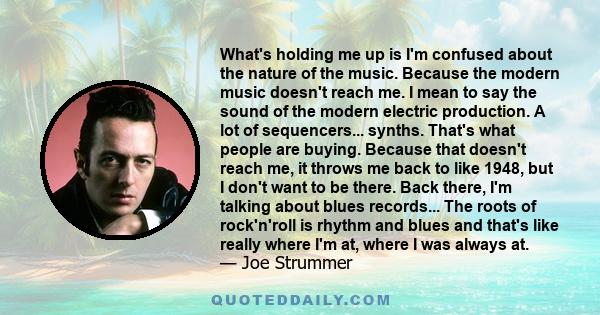 What's holding me up is I'm confused about the nature of the music. Because the modern music doesn't reach me. I mean to say the sound of the modern electric production. A lot of sequencers... synths. That's what people 