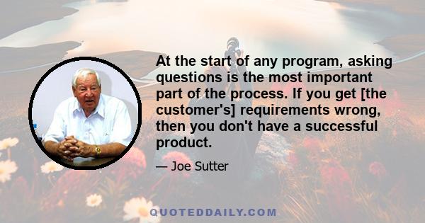 At the start of any program, asking questions is the most important part of the process. If you get [the customer's] requirements wrong, then you don't have a successful product.