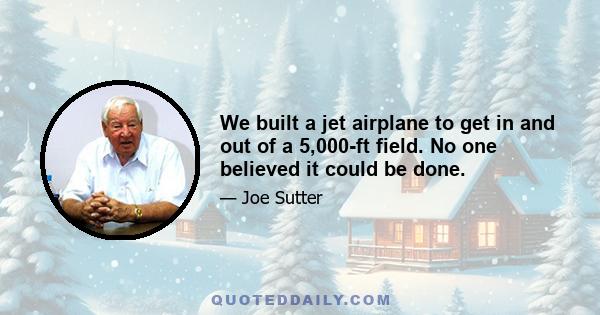 We built a jet airplane to get in and out of a 5,000-ft field. No one believed it could be done.