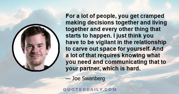 For a lot of people, you get cramped making decisions together and living together and every other thing that starts to happen. I just think you have to be vigilant in the relationship to carve out space for yourself.