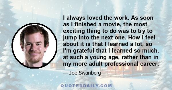 I always loved the work. As soon as I finished a movie, the most exciting thing to do was to try to jump into the next one. How I feel about it is that I learned a lot, so I'm grateful that I learned so much, at such a