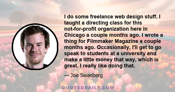 I do some freelance web design stuff. I taught a directing class for this not-for-profit organization here in Chicago a couple months ago. I wrote a thing for Filmmaker Magazine a couple months ago. Occasionally, I'll