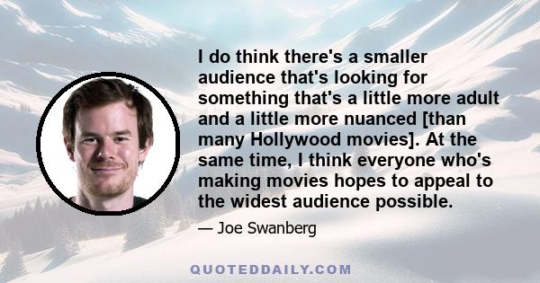 I do think there's a smaller audience that's looking for something that's a little more adult and a little more nuanced [than many Hollywood movies]. At the same time, I think everyone who's making movies hopes to