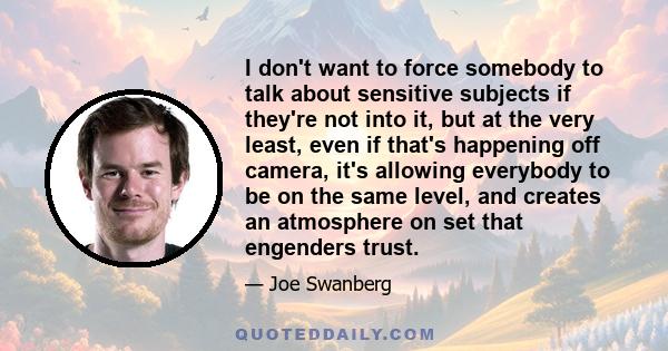 I don't want to force somebody to talk about sensitive subjects if they're not into it, but at the very least, even if that's happening off camera, it's allowing everybody to be on the same level, and creates an