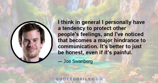 I think in general I personally have a tendency to protect other people's feelings, and I've noticed that becomes a major hindrance to communication. It's better to just be honest, even if it's painful.