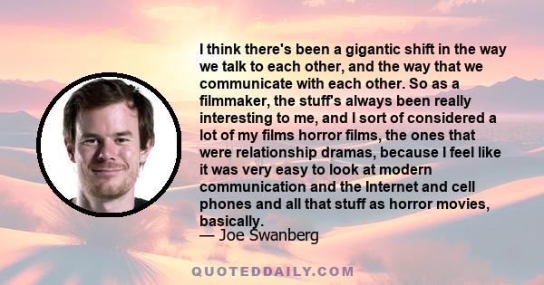 I think there's been a gigantic shift in the way we talk to each other, and the way that we communicate with each other. So as a filmmaker, the stuff's always been really interesting to me, and I sort of considered a